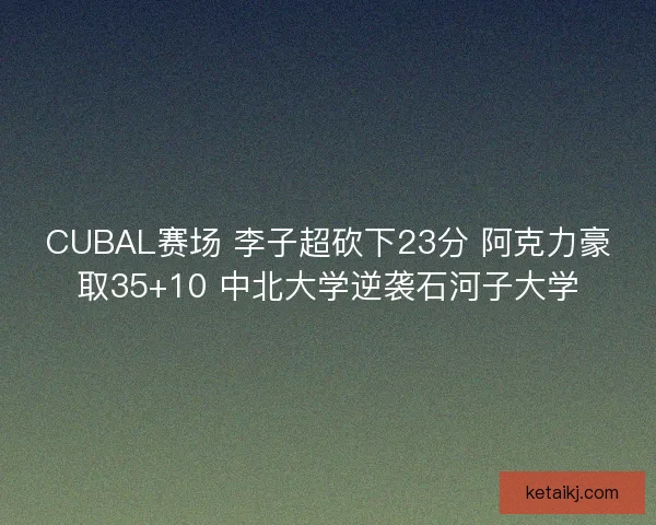 CUBAL赛场 李子超砍下23分 阿克力豪取35+10 中北大学逆袭石河子大学