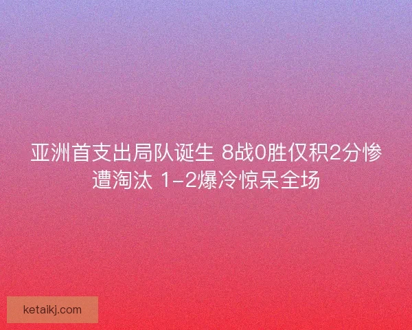 亚洲首支出局队诞生 8战0胜仅积2分惨遭淘汰 1-2爆冷惊呆全场