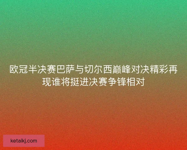 欧冠半决赛巴萨与切尔西巅峰对决精彩再现谁将挺进决赛争锋相对